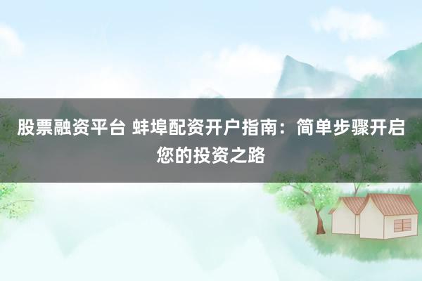 股票融资平台 蚌埠配资开户指南：简单步骤开启您的投资之路