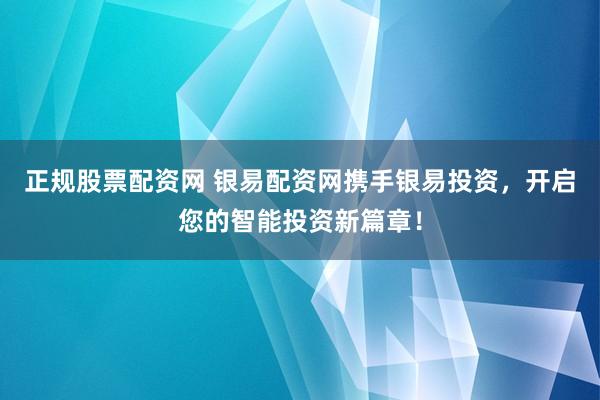 正规股票配资网 银易配资网携手银易投资，开启您的智能投资新篇章！