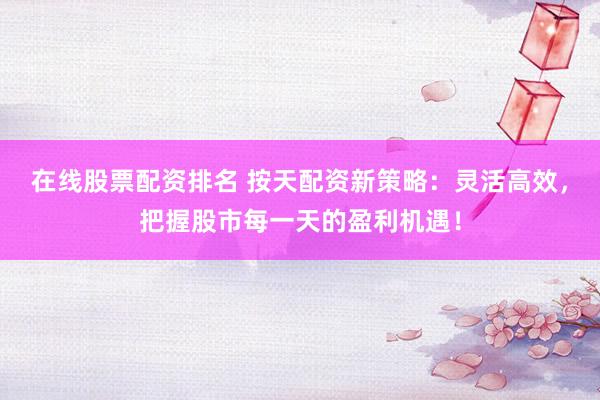 在线股票配资排名 按天配资新策略：灵活高效，把握股市每一天的盈利机遇！