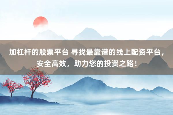 加杠杆的股票平台 寻找最靠谱的线上配资平台，安全高效，助力您的投资之路！