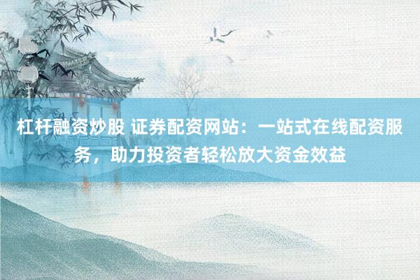杠杆融资炒股 证券配资网站：一站式在线配资服务，助力投资者轻松放大资金效益