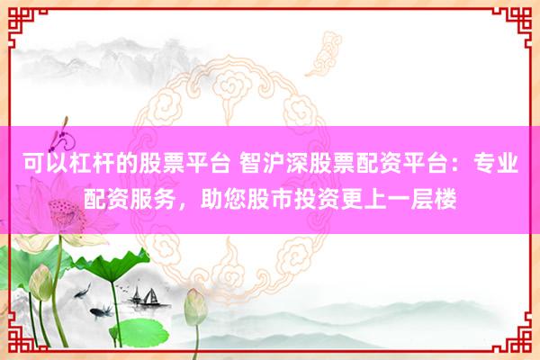 可以杠杆的股票平台 智沪深股票配资平台：专业配资服务，助您股市投资更上一层楼