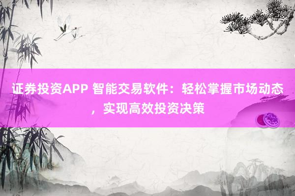 证券投资APP 智能交易软件：轻松掌握市场动态，实现高效投资决策