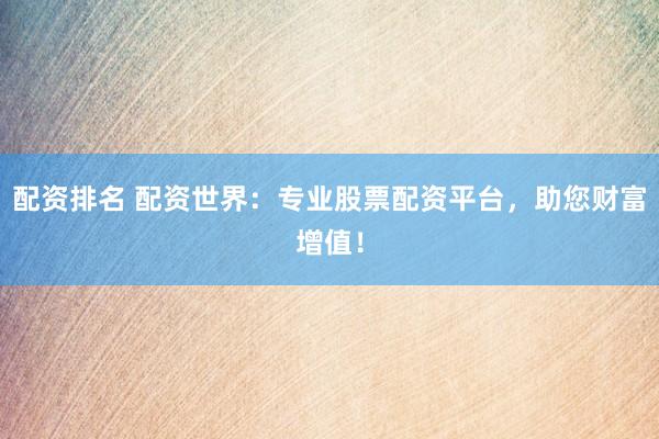 配资排名 配资世界：专业股票配资平台，助您财富增值！