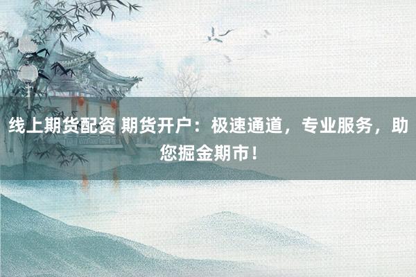 线上期货配资 期货开户：极速通道，专业服务，助您掘金期市！