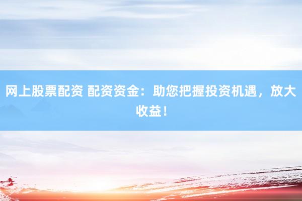 网上股票配资 配资资金：助您把握投资机遇，放大收益！