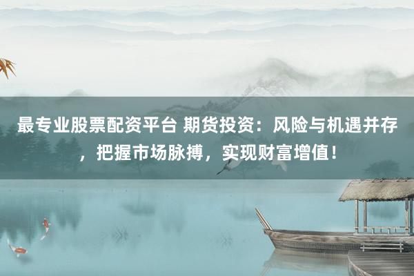 最专业股票配资平台 期货投资：风险与机遇并存，把握市场脉搏，实现财富增值！