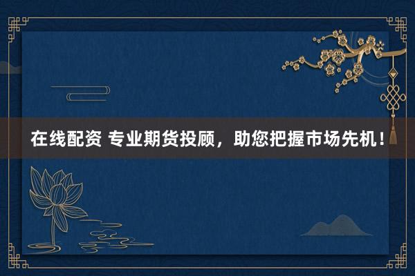 在线配资 专业期货投顾，助您把握市场先机！