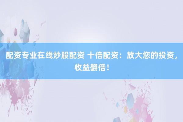 配资专业在线炒股配资 十倍配资：放大您的投资，收益翻倍！