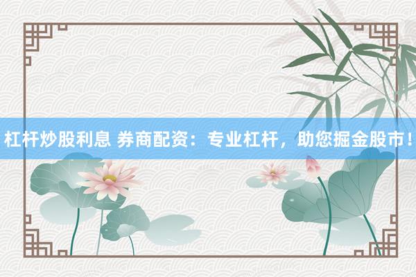 杠杆炒股利息 券商配资：专业杠杆，助您掘金股市！