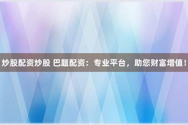 炒股配资炒股 巴题配资：专业平台，助您财富增值！