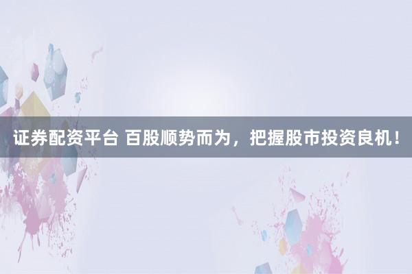 证券配资平台 百股顺势而为，把握股市投资良机！