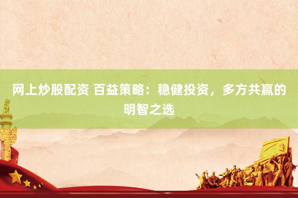 网上炒股配资 百益策略：稳健投资，多方共赢的明智之选