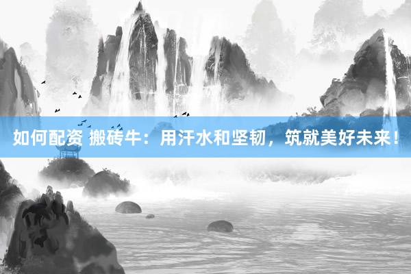 如何配资 搬砖牛：用汗水和坚韧，筑就美好未来！