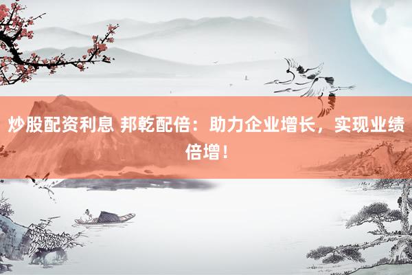 炒股配资利息 邦乾配倍：助力企业增长，实现业绩倍增！