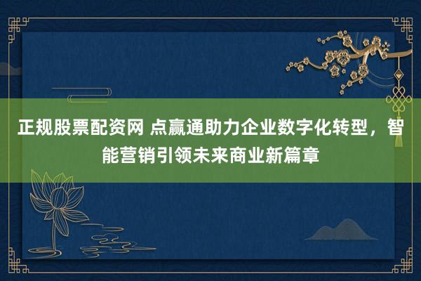 正规股票配资网 点赢通助力企业数字化转型，智能营销引领未来商业新篇章