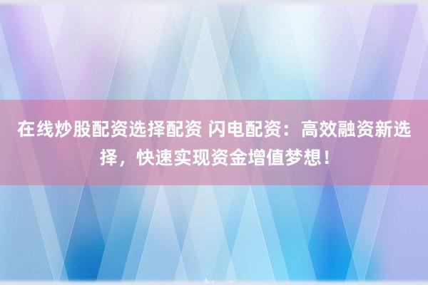 在线炒股配资选择配资 闪电配资：高效融资新选择，快速实现资金增值梦想！