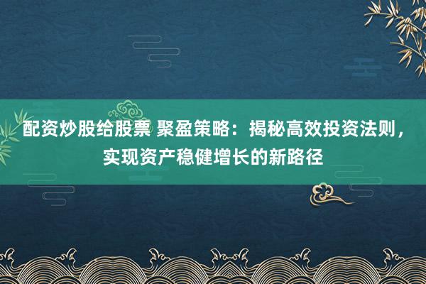 配资炒股给股票 聚盈策略：揭秘高效投资法则，实现资产稳健增长的新路径
