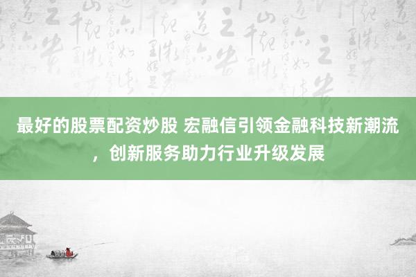 最好的股票配资炒股 宏融信引领金融科技新潮流，创新服务助力行业升级发展