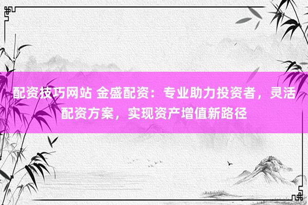 配资技巧网站 金盛配资：专业助力投资者，灵活配资方案，实现资产增值新路径
