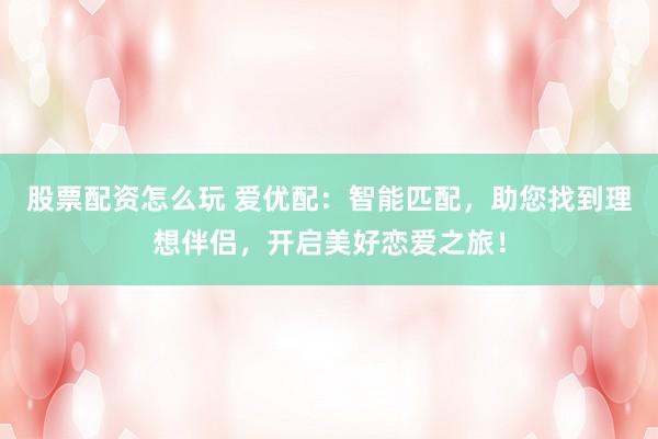 股票配资怎么玩 爱优配：智能匹配，助您找到理想伴侣，开启美好恋爱之旅！