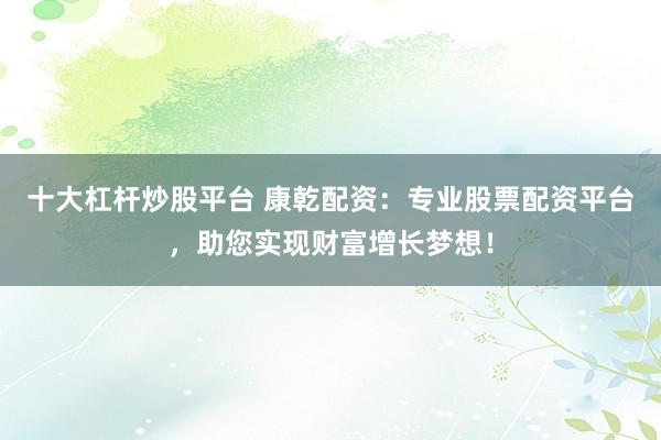 十大杠杆炒股平台 康乾配资：专业股票配资平台，助您实现财富增长梦想！