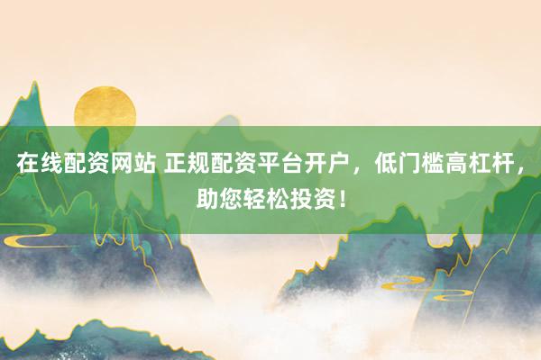 在线配资网站 正规配资平台开户，低门槛高杠杆，助您轻松投资！