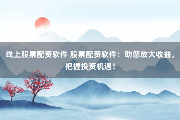 线上股票配资软件 股票配资软件：助您放大收益，把握投资机遇！