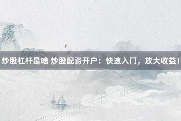 炒股杠杆是啥 炒股配资开户：快速入门，放大收益！