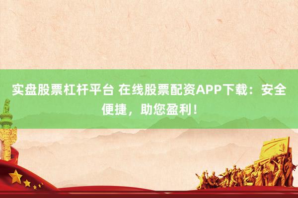 实盘股票杠杆平台 在线股票配资APP下载：安全便捷，助您盈利！