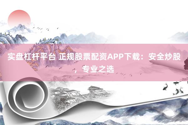 实盘杠杆平台 正规股票配资APP下载：安全炒股，专业之选