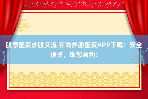 股票配资炒股交流 在线炒股配资APP下载：安全便捷，助您盈利！