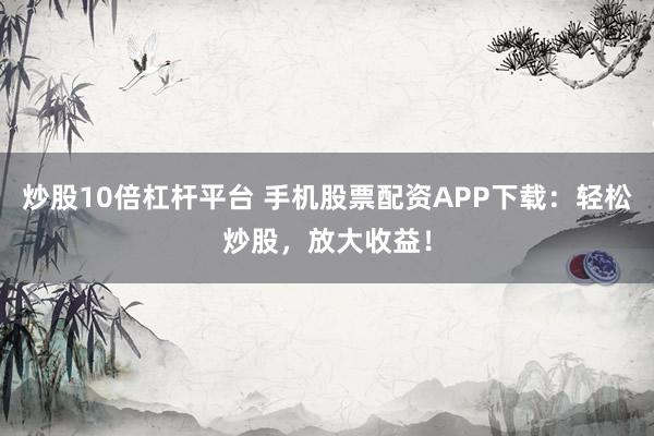 炒股10倍杠杆平台 手机股票配资APP下载：轻松炒股，放大收益！