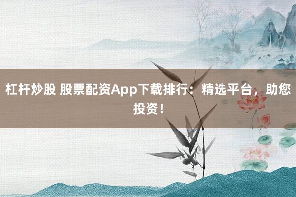 杠杆炒股 股票配资App下载排行：精选平台，助您投资！