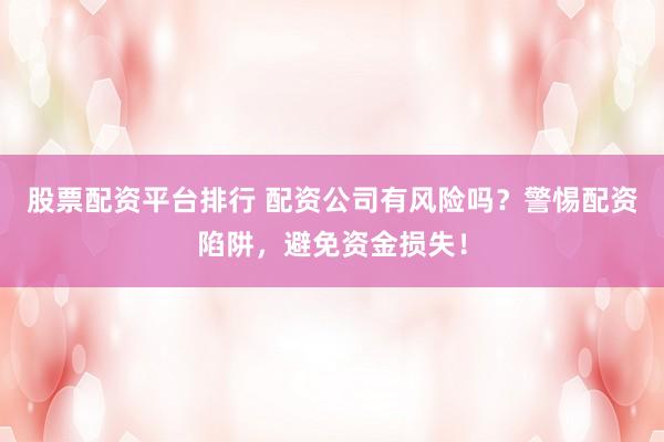 股票配资平台排行 配资公司有风险吗？警惕配资陷阱，避免资金损失！