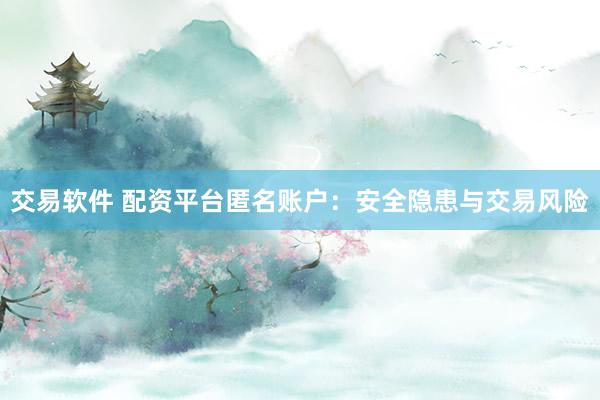 交易软件 配资平台匿名账户：安全隐患与交易风险