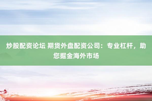 炒股配资论坛 期货外盘配资公司：专业杠杆，助您掘金海外市场