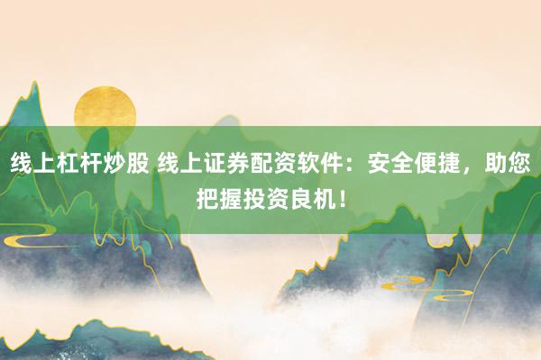 线上杠杆炒股 线上证券配资软件：安全便捷，助您把握投资良机！