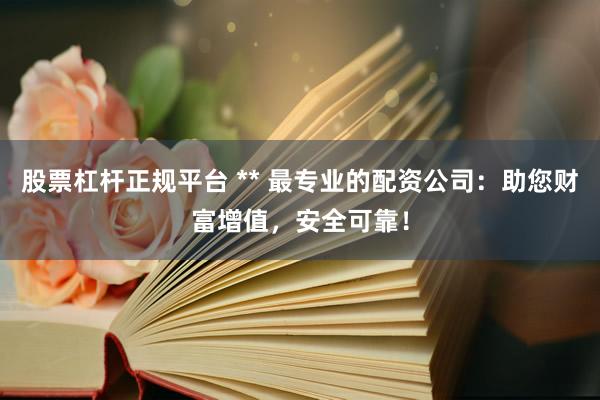 股票杠杆正规平台 ** 最专业的配资公司：助您财富增值，安全可靠！