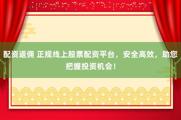 配资返佣 正规线上股票配资平台，安全高效，助您把握投资机会！