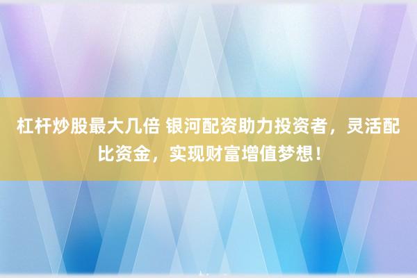 杠杆炒股最大几倍 银河配资助力投资者，灵活配比资金，实现财富增值梦想！