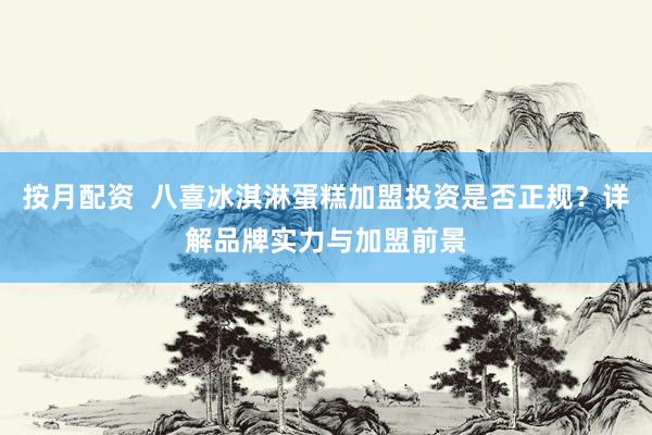 按月配资  八喜冰淇淋蛋糕加盟投资是否正规？详解品牌实力与加盟前景