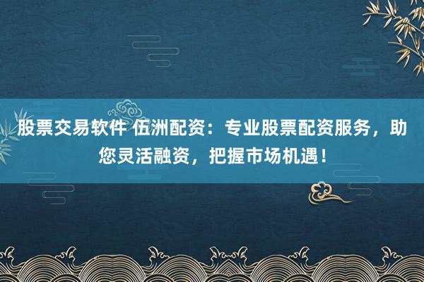 股票交易软件 伍洲配资：专业股票配资服务，助您灵活融资，把握市场机遇！