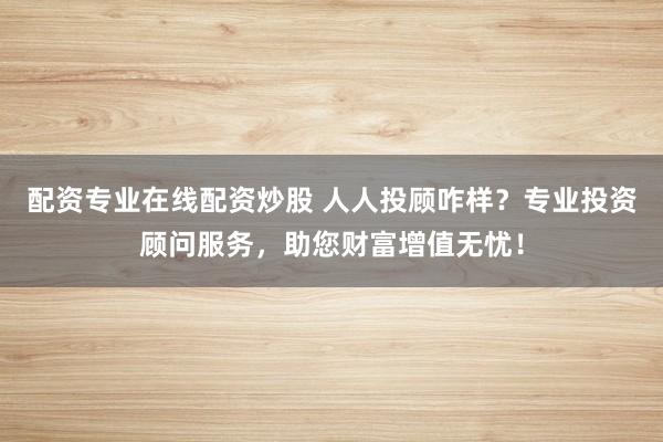 配资专业在线配资炒股 人人投顾咋样？专业投资顾问服务，助您财富增值无忧！