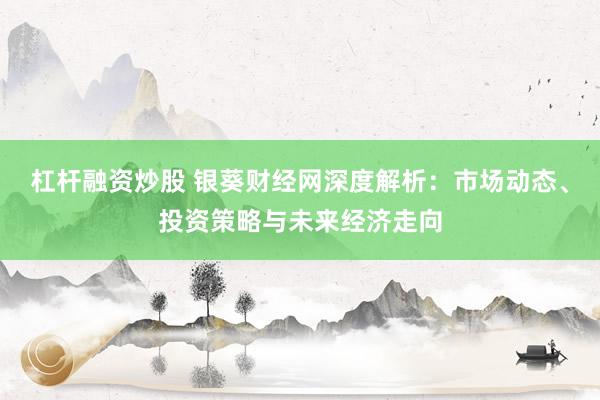 杠杆融资炒股 银葵财经网深度解析：市场动态、投资策略与未来经济走向