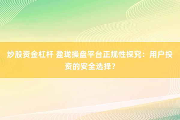 炒股资金杠杆 盈珑操盘平台正规性探究：用户投资的安全选择？