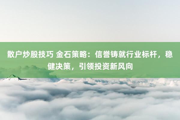 散户炒股技巧 金石策略：信誉铸就行业标杆，稳健决策，引领投资新风向