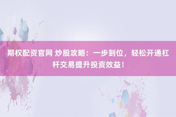 期权配资官网 炒股攻略：一步到位，轻松开通杠杆交易提升投资效益！