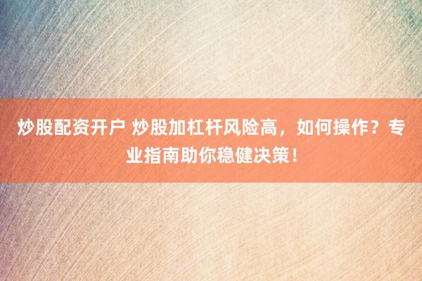 炒股配资开户 炒股加杠杆风险高，如何操作？专业指南助你稳健决策！