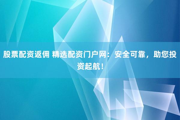 股票配资返佣 精选配资门户网：安全可靠，助您投资起航！
